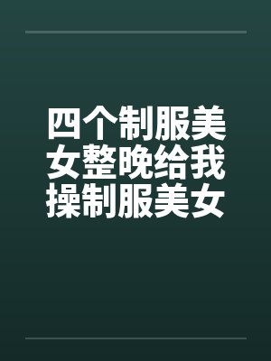 四个制服美女整晚给我操制服美女一晚操 四个制服美女整晚给我操制服美女一晚操