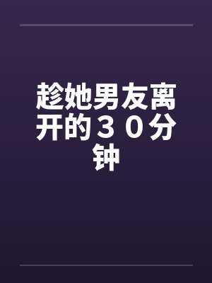 趁她男友离开的30分钟 趁她男友离开的30分钟