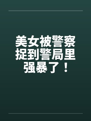 美女被警察捉到警局里强暴了! 美女被警察捉到警局里强暴了!