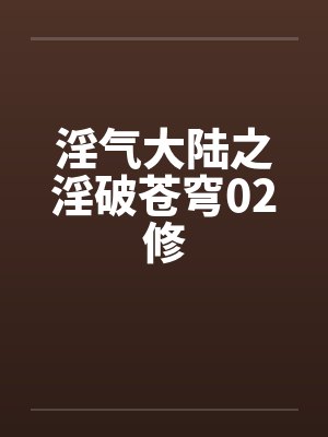 淫气大陆之淫破苍穹02修 淫气大陆之淫破苍穹02修