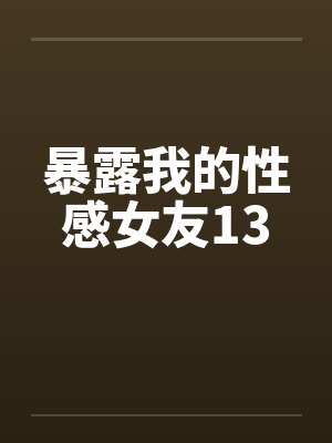 暴露我的性感女友13 暴露我的性感女友13