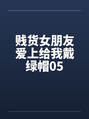 贱货女朋友爱上给我戴绿帽05 贱货女朋友爱上给我戴绿帽05