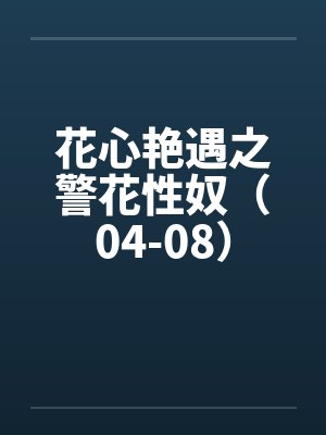 花心艳遇之警花性奴(04-08) 花心艳遇之警花性奴(04-08)