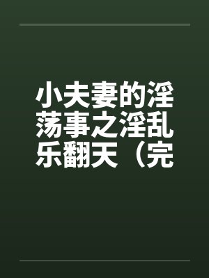小夫妻的淫荡事之淫乱乐翻天（完）