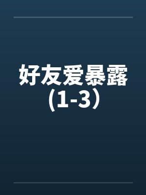 好友爱暴露(1-3）