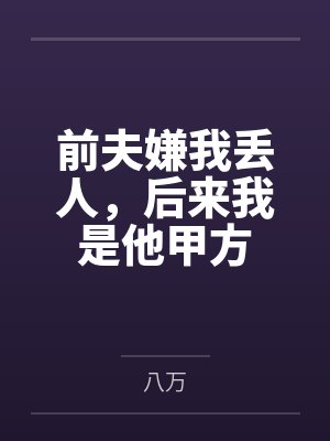 前夫嫌我丢人，后来我是他甲方