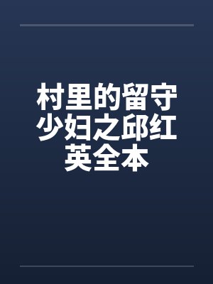 村里的留守少妇之邱红英全本 村里的留守少妇之邱红英全本
