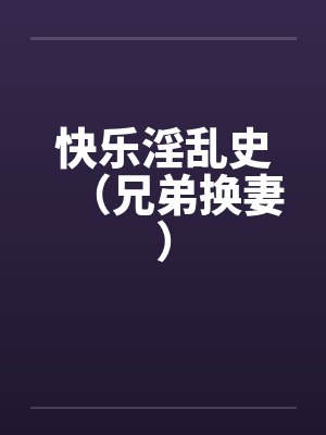 快乐淫乱史(兄弟换妻) 快乐淫乱史(兄弟换妻)