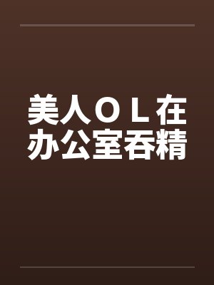 美人OL在办公室吞精 美人OL在办公室吞精