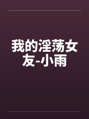 我的淫荡女友-小雨 我的淫荡女友-小雨