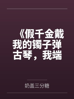 《假千金戴我的镯子弹古琴,我端毛血旺砸了她的场子》 《假千金戴我的镯子弹古琴,我端毛血旺砸了她的场子》