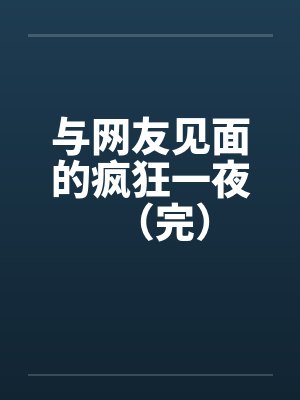 与网友见面的疯狂一夜(完) 与网友见面的疯狂一夜(完)