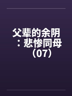 父辈的余阴:悲惨同母(07) 父辈的余阴:悲惨同母(07)