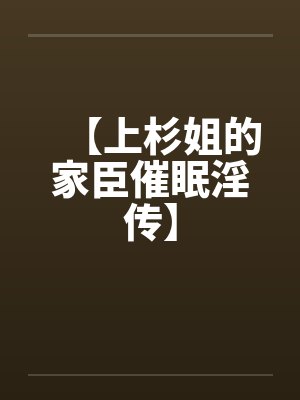 【上杉姐的家臣催眠淫传】 【上杉姐的家臣催眠淫传】
