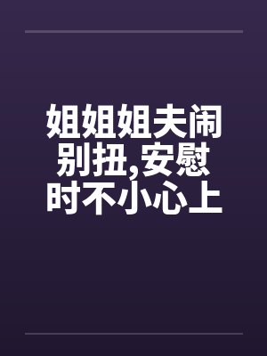 姐姐姐夫闹别扭,安慰时不小心上了她 姐姐姐夫闹别扭,安慰时不小心上了她