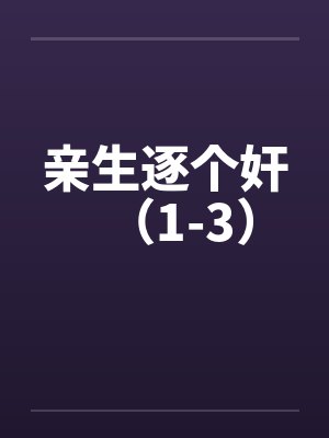 亲生逐个奸(1-3) 亲生逐个奸(1-3)