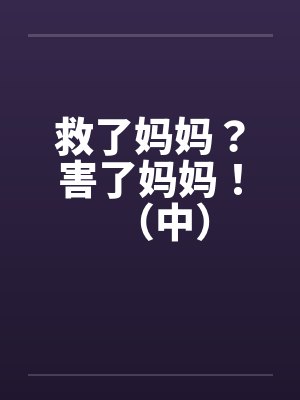 救了妈妈?害了妈妈!(中) 救了妈妈?害了妈妈!(中)