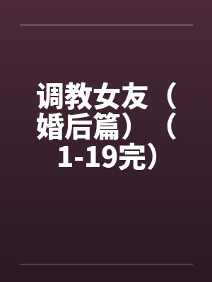 调教女友（婚后篇）（1-19完）