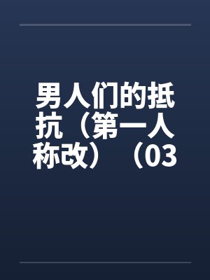 男人们的抵抗(第一人称改)(03) 男人们的抵抗(第一人称改)(03)