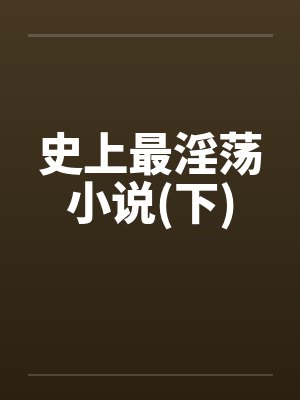 史上最淫荡小说(下) 史上最淫荡小说(下)