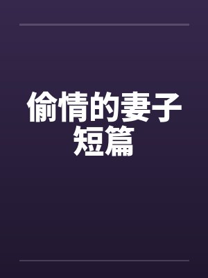 偷情的妻子短篇 偷情的妻子短篇