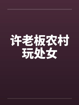 许老板农村玩处女 许老板农村玩处女