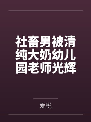 社畜男被清纯大奶幼儿园老师光辉治愈之旅by爱税 社畜男被清纯大奶幼儿园老师光辉治愈之旅by爱税