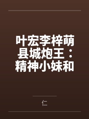 叶宏李梓萌县城炮王：精神小妹和清纯校花都是我的母狗