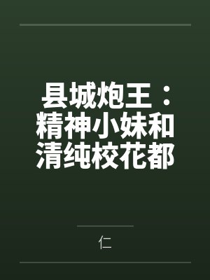 县城炮王：精神小妹和清纯校花都是我的母狗by仁