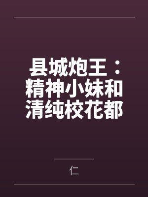 县城炮王：精神小妹和清纯校花都是我的母狗笔趣阁无弹窗