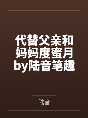 代替父亲和妈妈度蜜月by陆音笔趣阁无弹窗