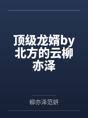 顶级龙婿by北方的云柳亦泽 顶级龙婿by北方的云柳亦泽
