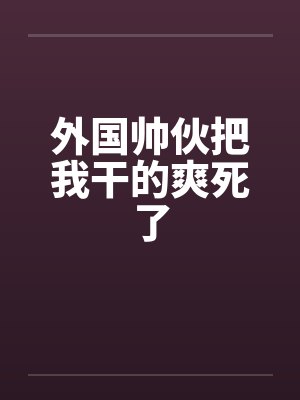 外国帅伙把我干的爽死了 外国帅伙把我干的爽死了