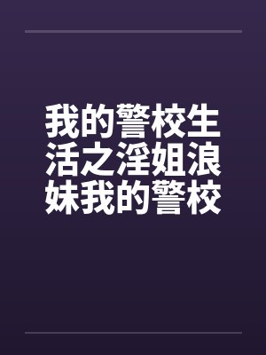我的警校生活之淫姐浪妹我的警校生活的姊妹篇 我的警校生活之淫姐浪妹我的警校生活的姊妹篇