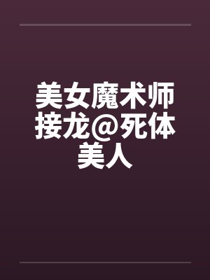 美女魔术师接龙@死体美人 美女魔术师接龙@死体美人