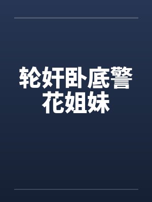 轮奸卧底警花姐妹 轮奸卧底警花姐妹