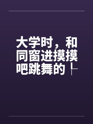 大学时,和同窗进摸摸吧跳舞的┞锋实经历 大学时,和同窗进摸摸吧跳舞的┞锋实经历
