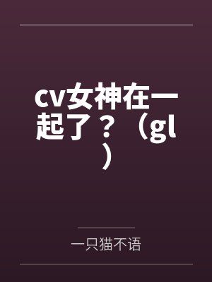 cv女神在一起了？（gl）笔趣阁无弹窗