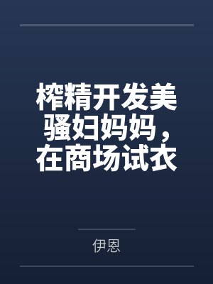 榨精开发美骚妇妈妈,在商场试衣间被亲儿子榨干成精液母狗,全身涂满精液穿着湿透的连衣裙露出回家,只为成 榨精开发美骚妇妈妈,在商场试衣间被亲儿子榨干成精液母狗,全身涂满精液穿着湿透的连衣裙露出回家,只为成