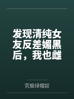 发现清纯女友反差媚黑后，我也雌堕成黑人们的肉便器笔趣阁无弹窗