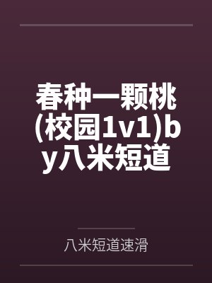 春种一颗桃校园1v1by八米短道速滑笔趣阁无弹窗