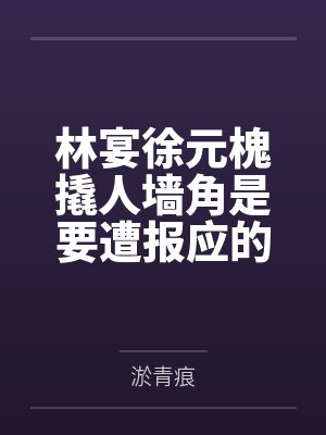 林宴徐元槐撬人墙角是要遭报应的