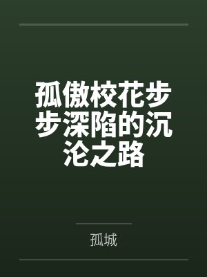 孤傲校花步步深陷的沉沦之路 孤傲校花步步深陷的沉沦之路