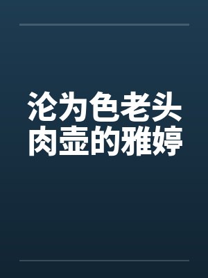 沦为色老头肉壶的雅婷
