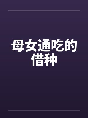 母女通吃的借种 母女通吃的借种