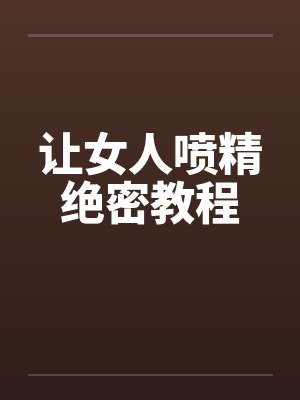 让女人喷精绝密教程 让女人喷精绝密教程