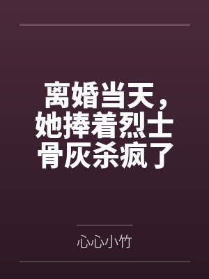离婚当天,她捧着烈士骨灰杀疯了笔趣阁无弹窗 离婚当天,她捧着烈士骨灰杀疯了笔趣阁无弹窗