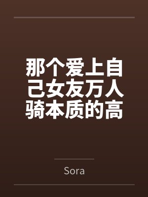 那个爱上自己女友万人骑本质的高中生笔趣阁无弹窗