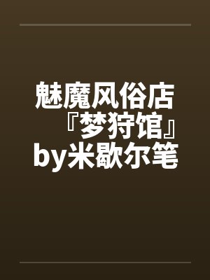 魅魔风俗店『梦狩馆』by米歇尔笔趣阁无弹窗