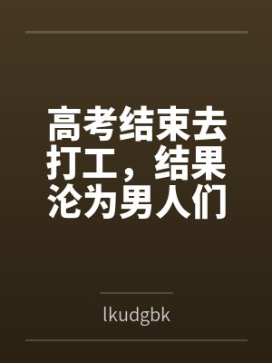 高考结束去打工,结果沦为男人们的泄欲玩物 高考结束去打工,结果沦为男人们的泄欲玩物